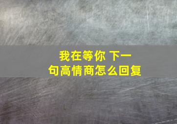 我在等你 下一句高情商怎么回复